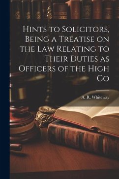 Hints to Solicitors, Being a Treatise on the law Relating to Their Duties as Officers of the High Co - Whiteway, A. R.