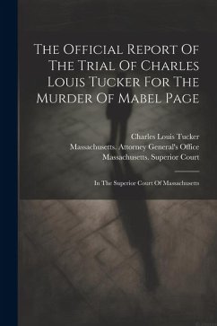 The Official Report Of The Trial Of Charles Louis Tucker For The Murder Of Mabel Page: In The Superior Court Of Massachusetts - Tucker, Charles Louis
