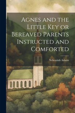 Agnes and the Little Key or Bereaved Parents Instructed and Comforted - Adams, Nehemiah