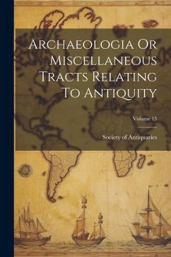 Archaeologia Or Miscellaneous Tracts Relating To Antiquity; Volume 13