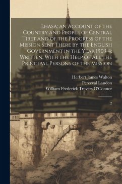 Lhasa; an Account of the Country and People of Central Tibet and of the Progress of the Mission Sent There by the English Government in the Year 1903- - Landon, Perceval; Walton, Herbert James; O'Connor, William Frederick Travers
