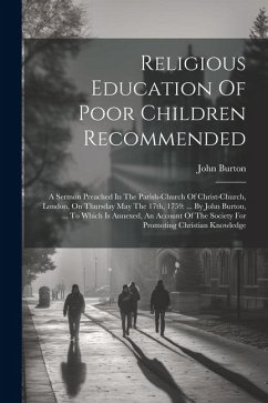 Religious Education Of Poor Children Recommended: A Sermon Preached In The Parish-church Of Christ-church, London, On Thursday May The 17th, 1759: ... - Burton, John