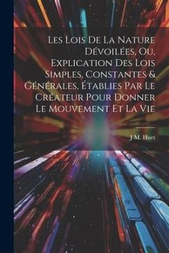 Les Lois De La Nature Dévoilées, Ou, Explication Des Lois Simples, Constantes & Générales, Établies Par Le Créateur Pour Donner Le Mouvement Et La Vie - Huet, J. M.