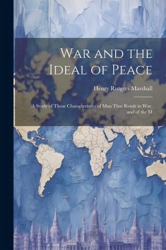 War and the Ideal of Peace: A Study of Those Characteristics of Man That Result in War, and of the M - Marshall, Henry Rutgers
