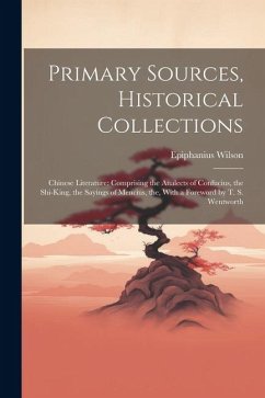 Primary Sources, Historical Collections: Chinese Literature: Comprising the Analects of Confucius, the Shi-King, the Sayings of Mencius, the, With a F - Wilson, Epiphanius