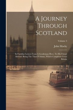 A Journey Through Scotland: In Familiar Letters From A Gentleman Here, To His Friend Abroad. Being The Third Volume, Which Compleats Great Britain - Macky, John