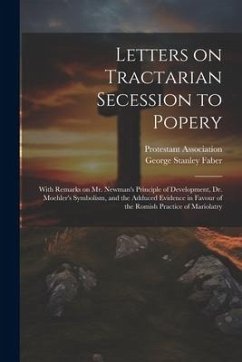 Letters on Tractarian Secession to Popery: With Remarks on Mr. Newman's Principle of Development, Dr. Moehler's Symbolism, and the Adduced Evidence in - Faber, George Stanley