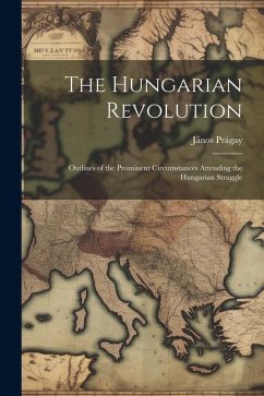The Hungarian Revolution: Outlines of the Prominent Circumstances Attending the Hungarian Struggle - Prágay, János