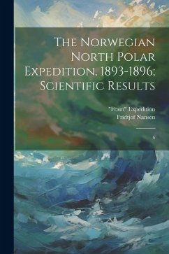 The Norwegian North Polar Expedition, 1893-1896; Scientific Results: 6 - Expedition, Fram; Nansen, Fridtjof