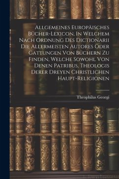 Allgemeines Europäisches Bücher-lexicon, In Welchem Nach Ordnung Des Dictionarii Die Allermeisten Autores Oder Gattungen Von Büchern Zu Finden, Welche - Georgi, Theophilus