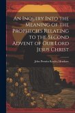 An Inquiry Into the Meaning of the Prophecies Relating to the Second Advent of Our Lord Jesus Christ