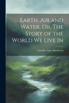 Earth, Air and Water, Or, The Story of the World We Live In - Martineau, Caroline Anne