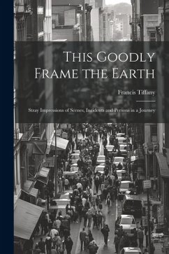 This Goodly Frame the Earth; Stray Impressions of Scenes, Incidents and Persons in a Journey - Francis, Tiffany