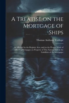 A Treatise on the Mortgage of Ships: As Affected by the Registry Acts, and on the Proper Mode of Effecting Mortgages on Property of This Nature, and o - Trollope, Thomas Anthony
