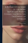 A Report Upon Some of the More Important Points Connected With the Treatment of Syphillis