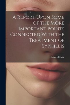 A Report Upon Some of the More Important Points Connected With the Treatment of Syphillis - Coote, Holmes