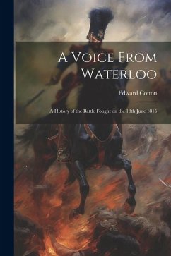 A Voice From Waterloo: A History of the Battle Fought on the 18th June 1815 - Cotton, Edward