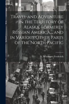 Travel and Adventure in the Territory of Alaska, Formerly Russian America,, and in Various Other Parts of the North Pacific - Whymper, Frederick B.