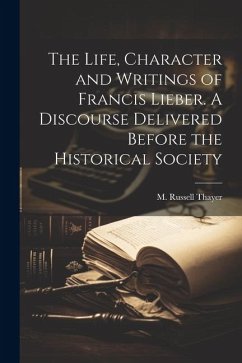 The Life, Character and Writings of Francis Lieber. A Discourse Delivered Before the Historical Society - M. Russell (Martin Russell), Thayer