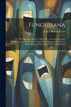 Fungusiana; or, The Opinions, and the Table Talk, of the Late Barnaby Fungus, Esq.; to Which are Prefixed Some Biographical Notices, Respecting the Tr - Evans, Arthur Benoni