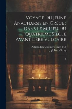 Voyage du jeune Anacharsis en Grèce: dans le milieu du quatrième siècle avant l'ère vulgaire: 4 - Barthélemy, J-J; Adams, John