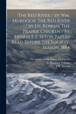 The Red River / by Wm. Murdoch. The Red River / by J.H. Rowan. The Prairie Chicken / by Ernest E.T. Seton Papers Read Before the Society, Season, 1884 - Murdoch, William B.; Rowan, J. H.; Seton, Ernest Thompson the Prairie