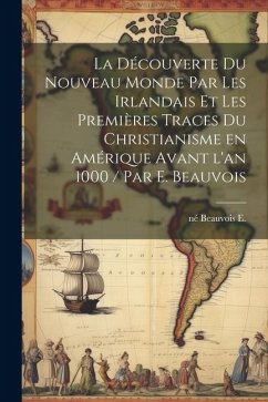 La découverte du Nouveau Monde par les Irlandais et les premières traces du christianisme en Amérique avant l'an 1000 / par E. Beauvois - Beauvois, E. Né