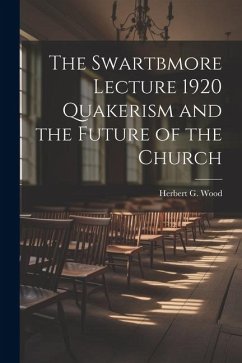 The Swartbmore Lecture 1920 Quakerism and the Future of the Church - Wood, Herbert G.