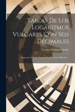 Tablas De Los Logaritmos Vulgares Con Seis Decimales: Dispuestas A Doble Entrada Por Un Nuevo Método ... - Queipo, Vicente Vázquez