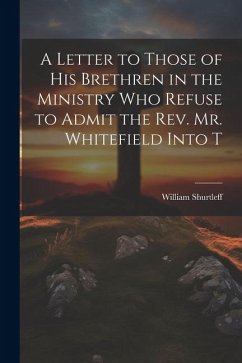 A Letter to Those of his Brethren in the Ministry who Refuse to Admit the Rev. Mr. Whitefield Into T - William, Shurtleff