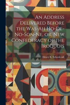 An Address Delivered Before the Was-ah Ho-de-no-son-ne, or, New Confederacy of the Iroquois - Schoolcraft, Henry R.