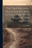 The &quote;Bab&quote;ballads, Much Sound and Little Sense. With Illus. by the Author
