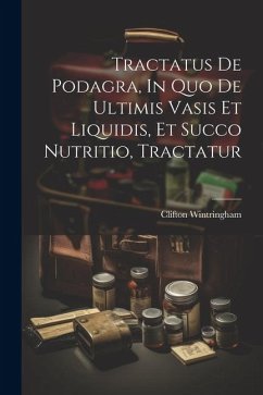 Tractatus De Podagra, In Quo De Ultimis Vasis Et Liquidis, Et Succo Nutritio, Tractatur - Wintringham, Clifton