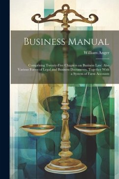 Business Manual: Comprising Twenty-five Chapters on Business law: Also Various Forms of Legal and Business Documents, Together With a S - Anger, William