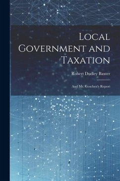 Local Government and Taxation: And Mr. Goschen's Report - Baxter, Robert Dudley