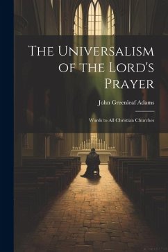 The Universalism of the Lord's Prayer: Words to All Christian Churches - Adams, John Greenleaf