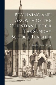 Beginning and Growth of the Chirstian Life or The Sunday School Teacher - Haven, Charlotte Maria