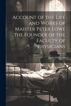 Account of the Life and Works of Maister Peter Lowe the Founder of the Faculty of Physicians - Finlayson, James