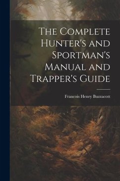 The Complete Hunter's and Sportman's Manual and Trapper's Guide - Buzzacott, Francis H.