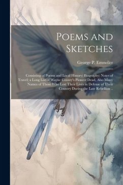 Poems and Sketches: Consisting of Poems and Local History; Biography; Notes of Travel; a Long List of Wayne County's Pioneer Dead, Also Ma - Emswiler, George P.