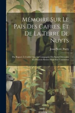 Mémoire Sur Le Païs Des Cafres, Et De La Terre De Nuyts: Par Raport À L'utilité Que La Compagnie Des Indes Orientales En Pourroit Retirer Pour Son Com - Purry, Jean Pierre