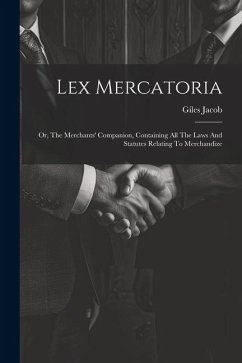 Lex Mercatoria: Or, The Merchants' Companion, Containing All The Laws And Statutes Relating To Merchandize - Jacob, Giles