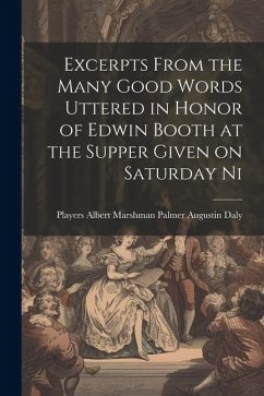 Excerpts From the Many Good Words Uttered in Honor of Edwin Booth at the Supper Given on Saturday Ni - Daly, Players (Club) Albert Marshman