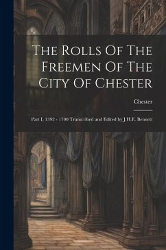 The Rolls Of The Freemen Of The City Of Chester: Part I, 1392 - 1700 Transcribed and Edited by J.H.E. Bennett - (England), Chester