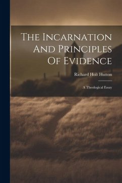 The Incarnation And Principles Of Evidence: A Theological Essay - Hutton, Richard Holt