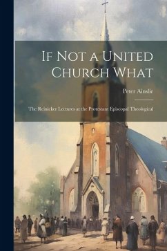If Not a United Church What: The Reinicker Lectures at the Protestant Episcopal Theological - Ainslie, Peter