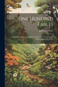 One Hundred Fables: Original and Selected. Embellished With Two Hundered and Eighty Engravings on Wo - Northcote, James