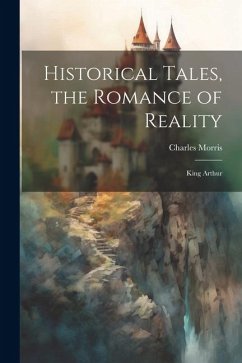 Historical Tales, the Romance of Reality: King Arthur - Morris, Charles