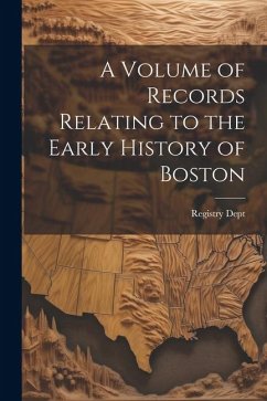 A Volume of Records Relating to the Early History of Boston - Dept, Registry