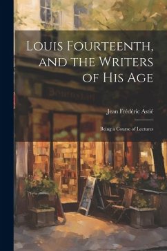 Louis Fourteenth, and the Writers of His Age: Being a Course of Lectures - Astié, Jean Frédéric